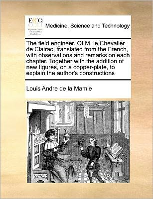 The Field Engineer. of M. Le Chevalier De Clairac, Translated from the French, with Observations and Remarks on Each Chapter. Together with the ... to Explain the Author's Constructions - Louis Andre De La Mamie - Books - Gale ECCO, Print Editions - 9781171364337 - July 23, 2010