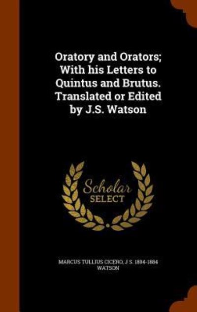 Cover for Marcus Tullius Cicero · Oratory and Orators; With His Letters to Quintus and Brutus. Translated or Edited by J.S. Watson (Hardcover bog) (2015)