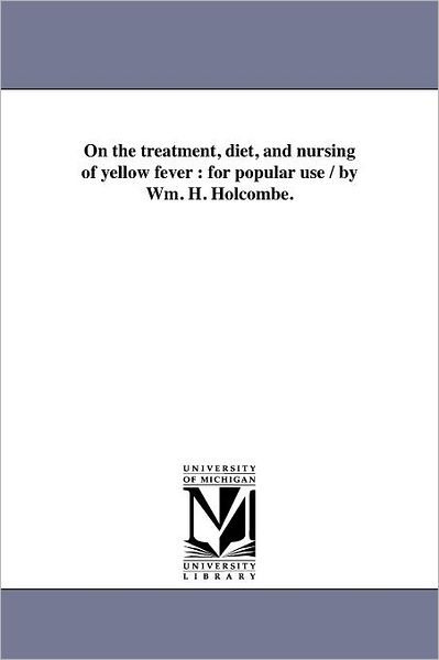 On the Treatment, Diet, and Nursing of Yellow Fever : for Popular Use / by Wm. H. Holcombe. - Michigan Historical Reprint Series - Books - Scholarly Publishing Office, University - 9781418191337 - August 19, 2011