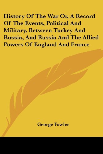 History of the War Or, a Record of the Events, Political and Military, Between Turkey and Russia, and Russia and the Allied Powers of England and France - George Fowler - Books - Kessinger Publishing, LLC - 9781430447337 - January 17, 2007