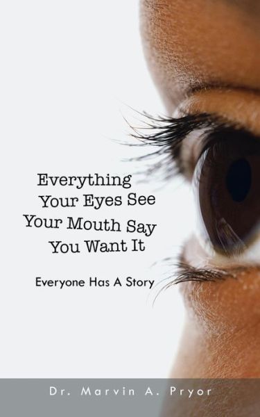 Cover for Marvin a Pryor · Everything Your Eyes See Your Mouth Say You Want It: Everyone Has a Story (Paperback Book) (2013)