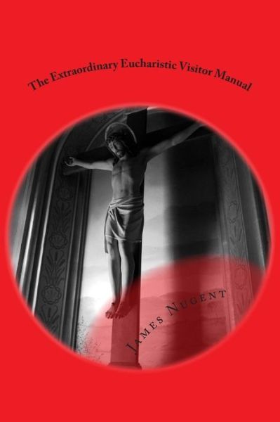 The Extraordinary Eucharistic Visitor Manual - James Nugent - Books - Createspace - 9781502931337 - October 21, 2014