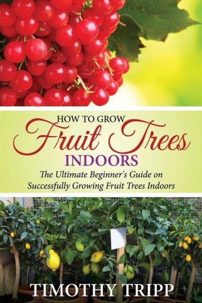Cover for Timothy Tripp · How to Grow Fruit Trees Indoors: the Ultimate Beginner's Guide on Successfully Growing Fruit Trees Indoors (Taschenbuch) (2014)