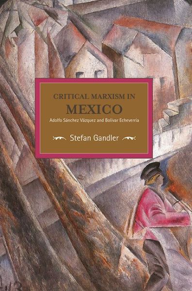 Cover for Stefan Gandler · Critical Marxism In Mexico: Adolfo Sanchez Vazquez And Bolivar Echeverria: Historical Materialism, Volume 87 - Historical Materialism (Paperback Book) (2016)