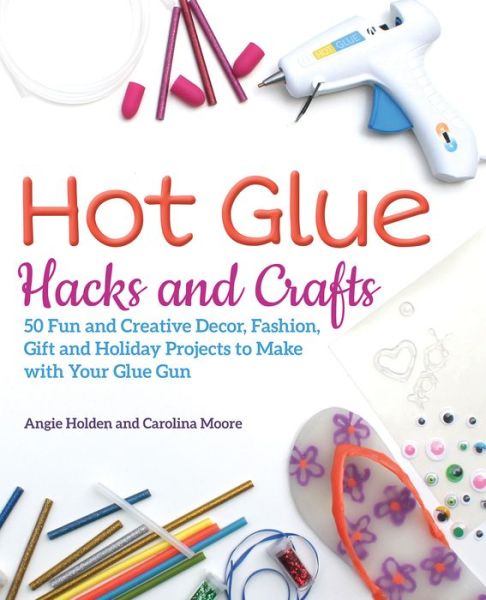 Cover for Angie Holden · Hot Glue Hacks And Crafts: 50 Fun and Creative Decor, Fashion, Gift and Holiday Projects to Make with Your Glue Gun (Paperback Book) (2018)