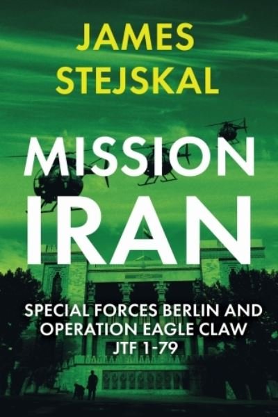 Cover for James Stejskal · Mission Iran: Special Forces Berlin &amp; Operation Eagle Claw, Jtf 1-79 (Paperback Book) (2024)