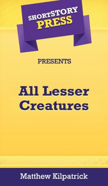 Cover for Matthew Kilpatrick · Short Story Press Presents All Lesser Creatures (Hardcover Book) (2020)