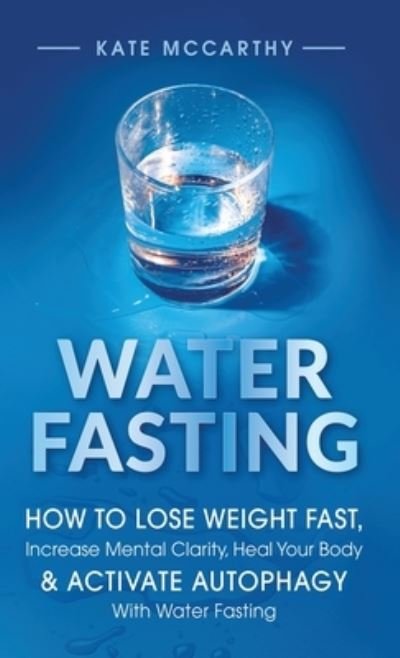 Cover for Kate McCarthy · Water Fasting: How to Lose Weight Fast, Increase Mental Clarity, Heal Your Body, &amp; Activate Autophagy with Water Fasting: How to Lose Weight Fast, Increase Mental Clarity, Heal Your Body, &amp; Activate Autophagy with Water Fasting (Gebundenes Buch) (2021)
