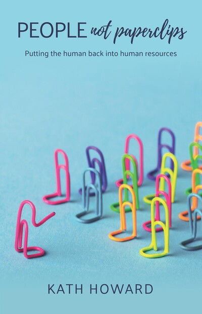 People Not Paperclips: Putting the human back into Human Resources - Kath Howard - Books - Practical Inspiration Publishing - 9781788601337 - February 20, 2020