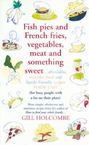 Cover for Gill Holcombe · Fish Pies and French Fries, Vegetables, Meat and Something Sweet ...: Affordable, Everyday Food and Family-friendly Recipes Made Easy (Pocketbok) (2009)