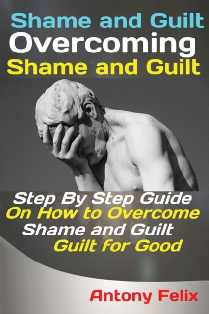 Cover for Felix Antony · Shame and Guilt Overcoming Shame and Guilt: Step By Step Guide On How to Overcome Shame and Guilt for Good (Paperback Book) (2019)