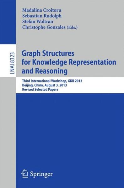 Cover for Madalina Croitoru · Graph Structures for Knowledge Representation and Reasoning: Third International Workshop, GKR 2013, Beijing, China, August 3, 2013. Revised Selected Papers - Lecture Notes in Computer Science (Paperback Book) [2014 edition] (2014)