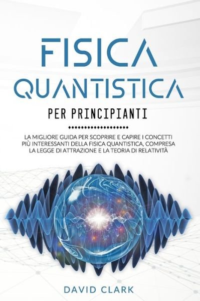Cover for David Clark · Fisica Quantistica Per Principianti: La migliore guida per scoprire e capire i concetti piu interessanti della fisica quantistica, compresa la legge di attrazione e la teoria di relativita (Taschenbuch) (2021)