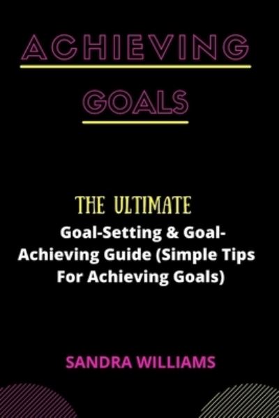 Cover for Sandra Williams · Achieving Goals: The Ultimate Goal-Setting &amp; Goal-Achieving Guide (Simple Tips For Achieving Goals) (Paperback Book) (2021)