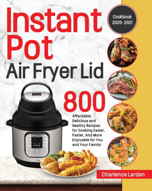 Cover for Charlence Larden · Instant Pot Air Fryer Lid Cookbook 2020-2021: 800 Affordable, Delicious and Healthy Recipes for Cooking Easier, Faster, And More Enjoyable for You and Your Family! (Pocketbok) (2020)