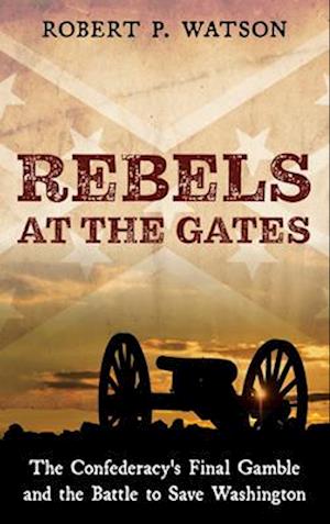 Rebels at the Gates: The Confederacy's Final Gamble and the Battle to Save Washington - Robert P Watson - Books - Rowman & Littlefield Publishers - 9798881807337 - May 1, 2025