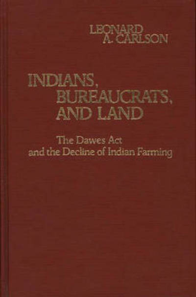 Cover for Leonard A. Carlson · Indians, Bureaucrats, and Land: The Dawes Act and the Decline of Indian Farming (Hardcover Book) (1981)