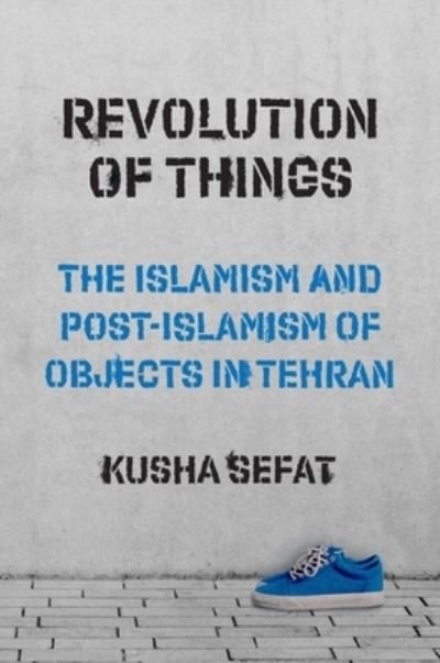 Cover for Kusha Sefat · Revolution of Things: The Islamism and Post-Islamism of Objects in Tehran - Princeton Studies in Cultural Sociology (Hardcover bog) (2023)