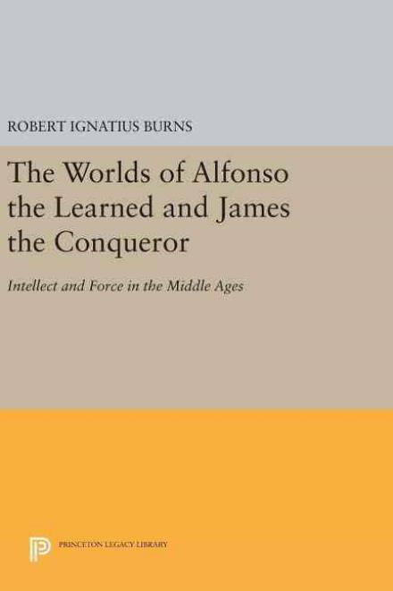 The Worlds of Alfonso the Learned and James the Conqueror: Intellect and Force in the Middle Ages - Princeton Legacy Library - Robert Ignatius Burns - Books - Princeton University Press - 9780691639338 - April 19, 2016