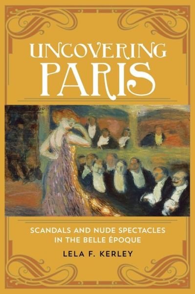 Cover for Lela F. Kerley · Uncovering Paris: Scandals and Nude Spectacles in the Belle Epoque (Inbunden Bok) (2017)