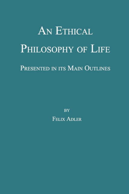 An Ethical Philosophy of Life, Presented in Its Main Outline - Felix Adler - Böcker - American Ethical Union - 9780989732338 - 27 november 2013