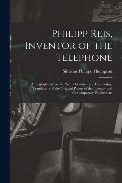 Cover for Silvanus Phillips Thompson · Philipp Reis, Inventor of the Telephone; a Biographical Sketch, with Documentary Testimongy, Translations of the Original Papers of the Inventor and Contemporary Publications (Bok) (2022)