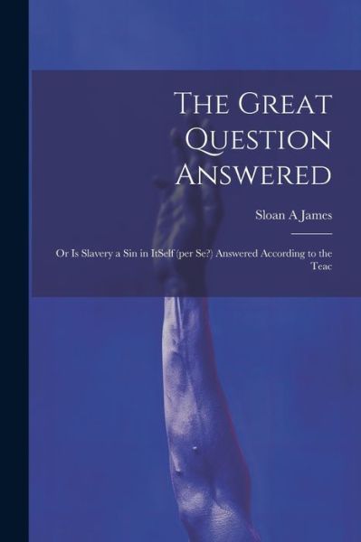 Cover for Sloan A. James · Great Question Answered; or Is Slavery a Sin in Itself (per Se?) Answered According to the Teac (Book) (2023)