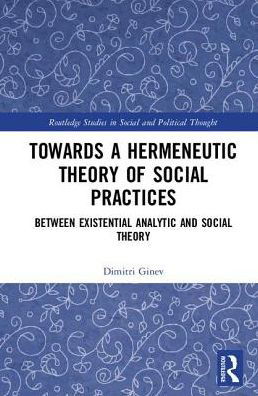 Cover for Dimitri Ginev · Toward a Hermeneutic Theory of Social Practices: Between Existential Analytic and Social Theory - Routledge Studies in Social and Political Thought (Hardcover Book) (2018)