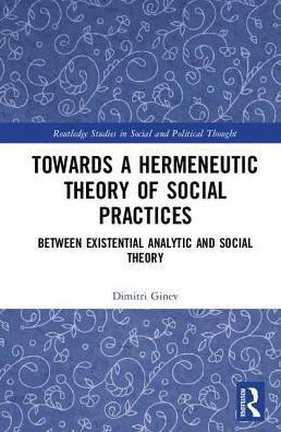 Cover for Dimitri Ginev · Toward a Hermeneutic Theory of Social Practices: Between Existential Analytic and Social Theory - Routledge Studies in Social and Political Thought (Gebundenes Buch) (2018)