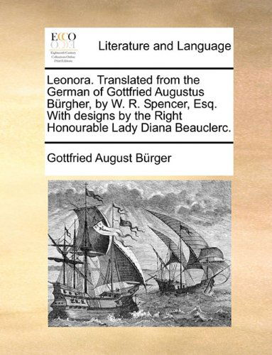 Leonora. Translated from the German of Gottfried Augustus Brgher, by W. R. Spencer, Esq. with Designs by the Right Honourable Lady Diana Beauclerc. - Gottfried August Burger - Książki - Gale ECCO, Print Editions - 9781140846338 - 28 maja 2010