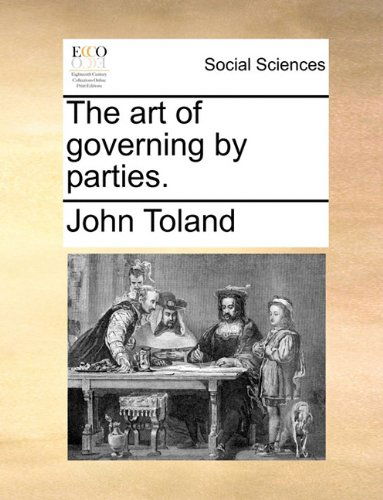 The Art of Governing by Parties. - John Toland - Books - Gale ECCO, Print Editions - 9781140859338 - May 28, 2010