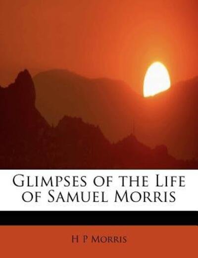 Glimpses of the Life of Samuel Morris - H P Morris - Kirjat - BiblioLife - 9781241264338 - sunnuntai 1. marraskuuta 2009