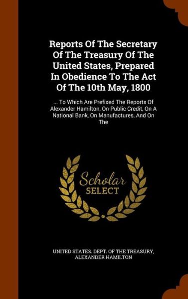 Cover for Alexander Hamilton · Reports of the Secretary of the Treasury of the United States, Prepared in Obedience to the Act of the 10th May, 1800 (Hardcover bog) (2015)