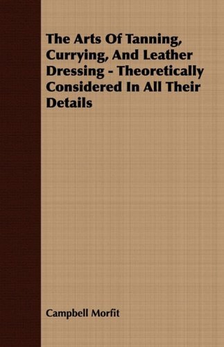 Cover for Campbell Morfit · The Arts of Tanning, Currying, and Leather Dressing - Theoretically Considered in All Their Details (Paperback Book) (2008)