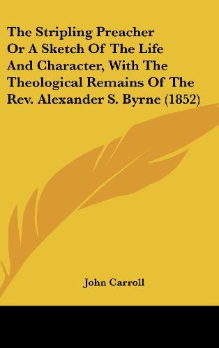 Cover for John Carroll · The Stripling Preacher or a Sketch of the Life and Character, with the Theological Remains of the Rev. Alexander S. Byrne (1852) (Hardcover Book) (2008)