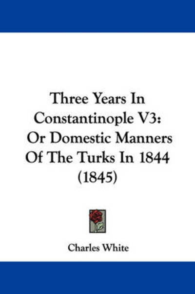 Three Years in Constantinople V3: or Domestic Manners of the Turks in 1844 (1845) - Charles White - Books - Kessinger Publishing - 9781437441338 - December 22, 2008