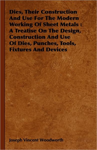 Dies, Their Construction And Use For The Modern Working Of Sheet Metals: A Treatise On The Design, Construction And Use Of Dies, Punches, Tools, Fixtures And Devices - Joseph Vincent Woodworth - Książki - Read Books - 9781443732338 - 4 listopada 2008