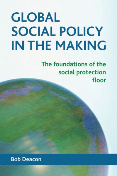 Cover for Deacon, Bob (Department of Sociological Studies, University of Sheffield) · Global Social Policy in the Making: The Foundations of the Social Protection Floor (Hardcover Book) (2013)