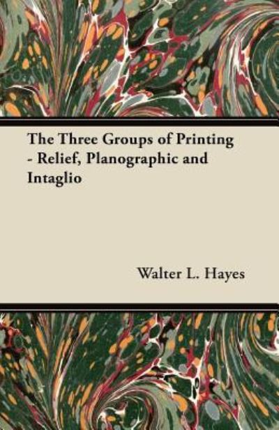 The Three Groups of Printing - Relief, Planographic and Intaglio - Walter L. Hayes - Books - Read Books - 9781447453338 - May 25, 2012