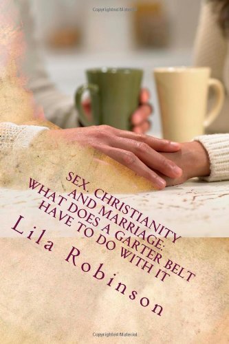 Lila Robinson · Sex. Christianity and Marriage: What Does a Garter Belt Have to Do with It: What Does a Garter Belt Have to Do with It? (Paperback Book) (2011)