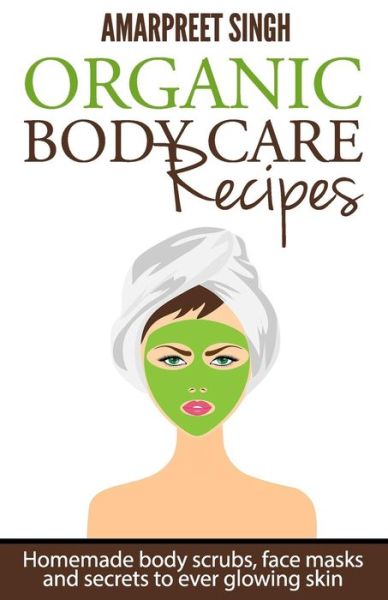 Cover for Amarpreet Singh · Organic Body Care Recipes: Homemade Body Scrubs, Face Masks, and Secrets to Ever Glowing Skin (Paperback Book) (2015)