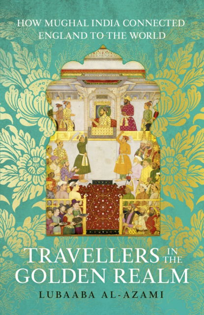 Cover for Lubaaba Al-Azami · Travellers in the Golden Realm: How Mughal India Connected England to the World (Paperback Book) (2024)