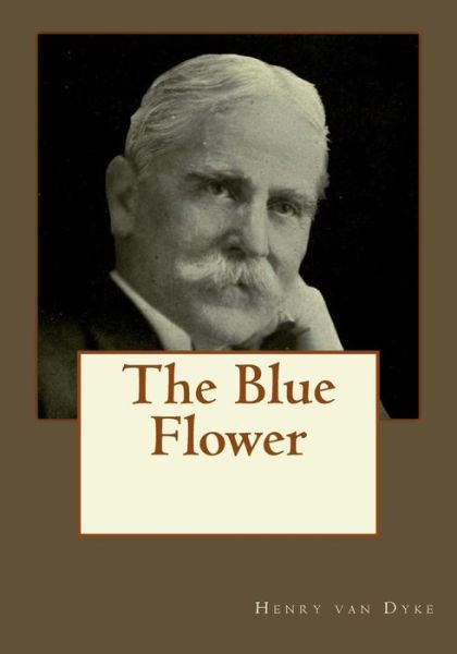 The Blue Flower - Henry Van Dyke - Books - Createspace Independent Publishing Platf - 9781545252338 - April 10, 2017