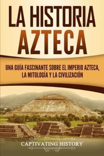 Cover for Captivating History · La historia azteca: Una guia fascinante sobre el imperio azteca, la mitologia y la civilizacion (Paperback Book) (2019)