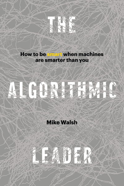 Cover for Mike Walsh · The Algorithmic Leader: How to Be Smart When Machines Are Smarter Than You (Hardcover Book) (2019)