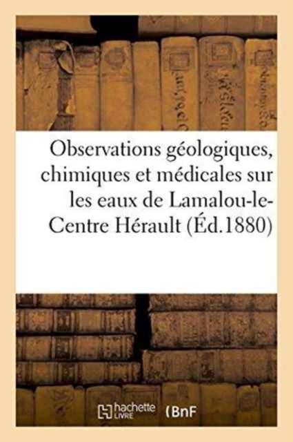 Observations Geologiques, Chimiques Et Medicales Sur Les Eaux de Lamalou-Le-Centre Herault - "" - Boeken - Hachette Livre - BNF - 9782011273338 - 1 augustus 2016