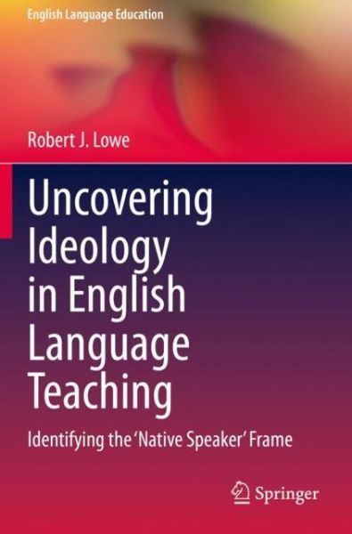 Cover for Robert J. Lowe · Uncovering Ideology in English Language Teaching: Identifying the 'Native Speaker' Frame - English Language Education (Paperback Book) [1st ed. 2020 edition] (2021)