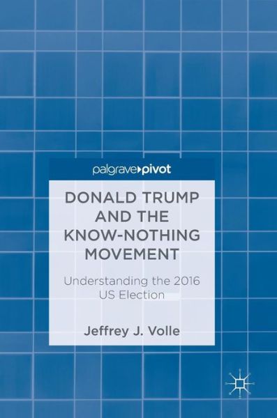 Cover for Jeffrey J. Volle · Donald Trump and the Know-Nothing Movement: Understanding the 2016 US Election (Hardcover Book) [2019 edition] (2018)