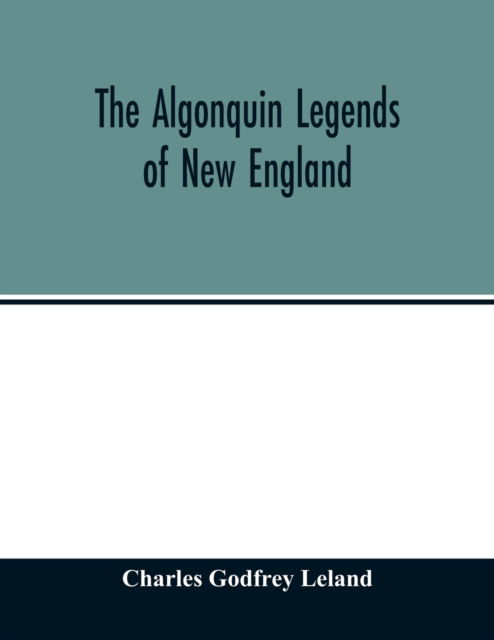 The Algonquin legends of New England - Charles Godfrey Leland - Livres - Alpha Edition - 9789354014338 - 20 avril 2020