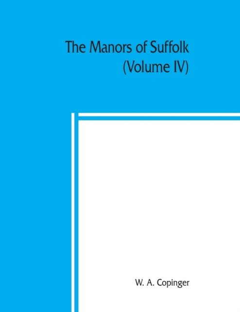 Cover for W A Copinger · The manors of Suffolk; notes on their history and devolution, with some illustrations of the old manor houses (Volume IV) (Paperback Book) (2019)